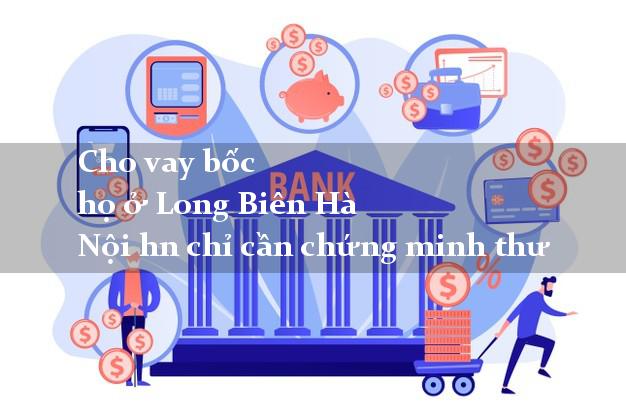 Cho vay bốc họ ở Long Biên Hà Nội hn chỉ cần chứng minh thư