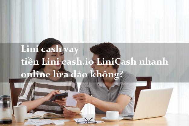 Lini cash vay tiền Lini cash.io LiniCash nhanh online lừa đảo không?