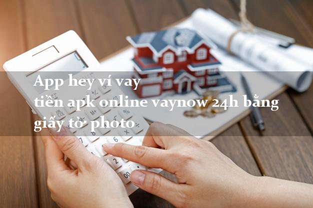 App hey ví vay tiền apk online vaynow 24h bằng giấy tờ photo